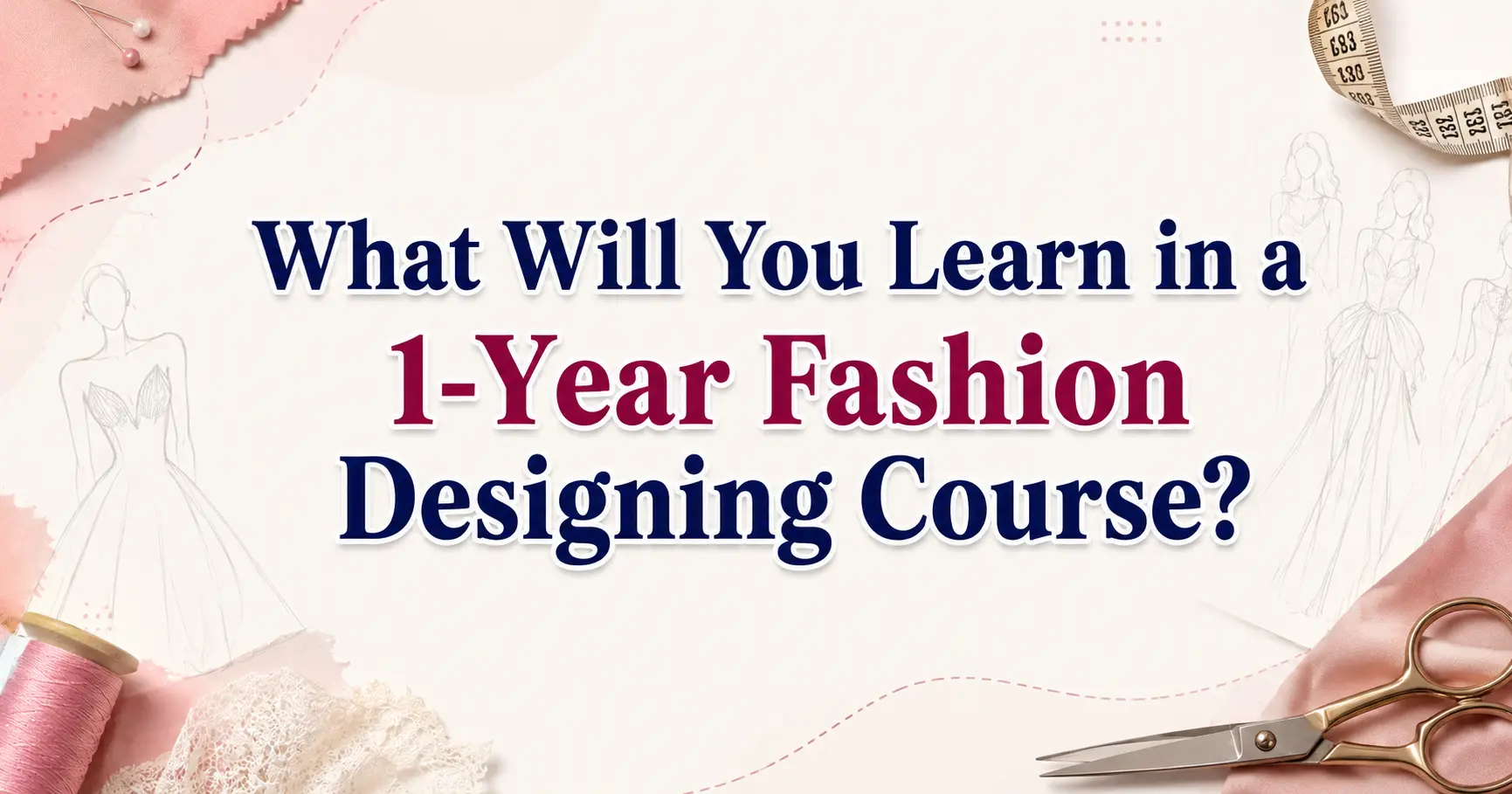 Blog banner with the centered title 'What Will You Learn in a 1-Year Fashion Designing Course?' surrounded by fashion design elements including fabric, measuring tape, thread, scissors, and dress sketches on a clean, elegant background.